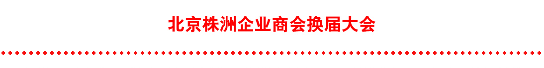 北京株洲企業(yè)商會(huì)換屆大會(huì)